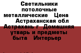 Светильники потолочные металлические › Цена ­ 500 - Астраханская обл., Астрахань г. Домашняя утварь и предметы быта » Интерьер   